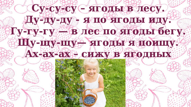 Су-су-су – ягоды в лесу. Ду-ду-ду - я по ягоды иду. Гу-гу-гу — в лес по ягоды бегу. Щу-щу-щу— ягоды я поищу. Ах-ах-ах – сижу в ягодных кустах 