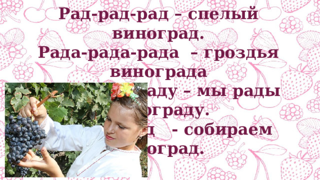 Рад-рад-рад – спелый виноград. Рада-рада-рада – гроздья винограда Раду-раду-раду – мы рады винограду. Рад-рад-рад - собираем виноград. 