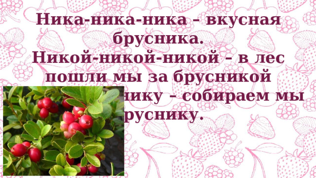 Ника-ника-ника – вкусная брусника. Никой-никой-никой – в лес пошли мы за брусникой Нику-нику-нику – собираем мы бруснику. 