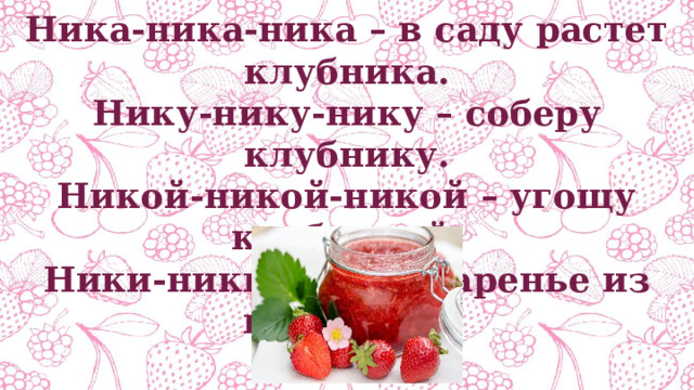 Ника-ника-ника – в саду растет клубника. Нику-нику-нику – соберу клубнику. Никой-никой-никой – угощу клубникой. Ники-ники-ники – варенье из клубники. 
