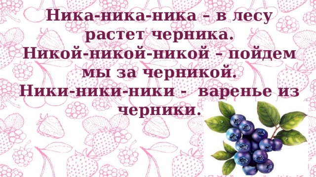 Ника-ника-ника – в лесу растет черника. Никой-никой-никой – пойдем мы за черникой. Ники-ники-ники - варенье из черники. 