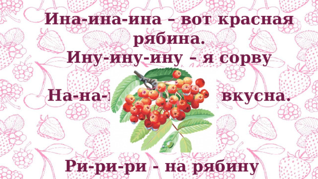 Ина-ина-ина – вот красная рябина. Ину-ину-ину – я сорву рябину. На-на-на – рябина вкусна. Ри-ри-ри - на рябину посмотри. 