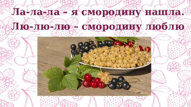 Ла-ла-ла – я смородину нашла. Лю-лю-лю – смородину люблю 