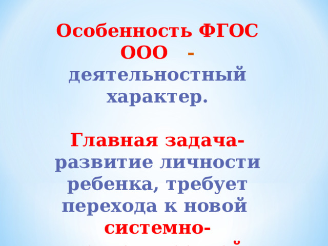 Особенность ФГОС ООО - деятельностный характер.  Главная задача- развитие личности ребенка, требует перехода к новой системно-деятельностной образовательной парадигме 