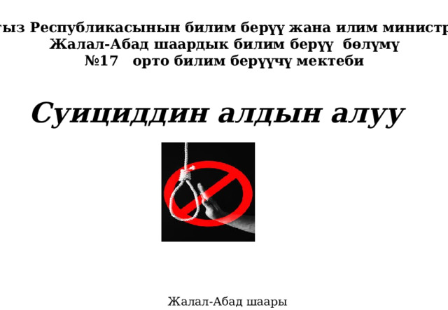 Кыргыз Республикасынын билим берүү жана илим министрлиги Жалал-Абад шаардык билим берүү бөлүмү № 17 орто билим берүүчү мектеби Суициддин алдын алуу Жалал-Абад шаары 2021-ж. 