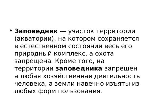 Заповедник  — участок территории (акватории), на котором сохраняется в естественном состоянии весь его природный комплекс, а охота запрещена. Кроме того, на территории  заповедника  запрещена любая хозяйственная деятельность человека, а земли навечно изъяты из любых форм пользования.  