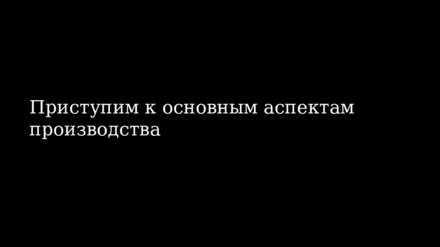 Приступим к основным аспектам производства 