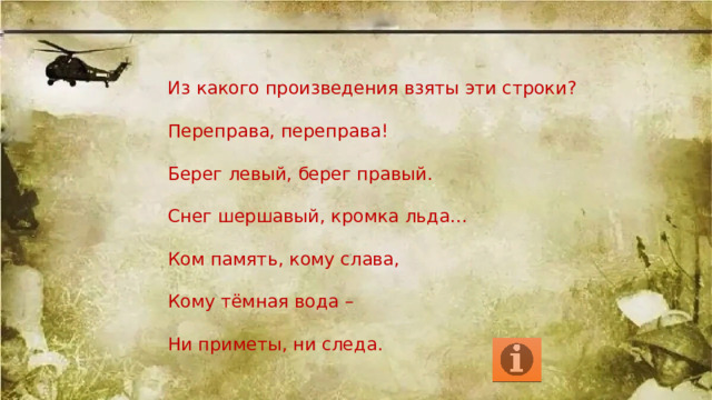 Из какого произведения взяты эти строки? Переправа, переправа! Берег левый, берег правый. Снег шершавый, кромка льда… Ком память, кому слава, Кому тёмная вода – Ни приметы, ни следа. 