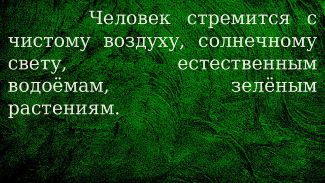  Человек стремится с чистому воздуху, солнечному свету, естественным водоёмам, зелёным растениям. 