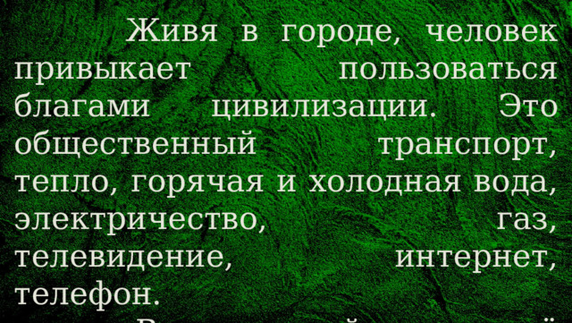  Живя в городе, человек привыкает пользоваться благами цивилизации. Это общественный транспорт, тепло, горячая и холодная вода, электричество, газ, телевидение, интернет, телефон.  В природной среде всё иначе. Там все эти блага отсутствуют или могут не работать. 
