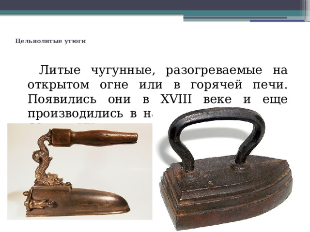  Цельнолитые утюги  Литые чугунные, разогреваемые на открытом огне или в горячей печи. Появились они в XVIII веке и еще производились в нашей стране даже в 60-х гг. XX столетия. 