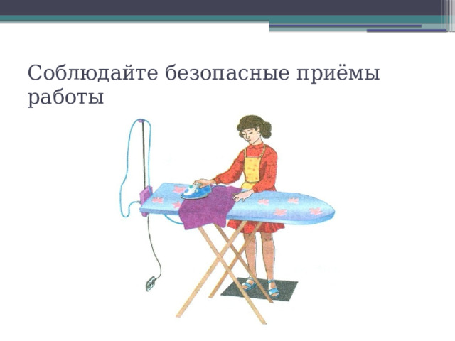 Соблюдайте безопасные приёмы работы 
