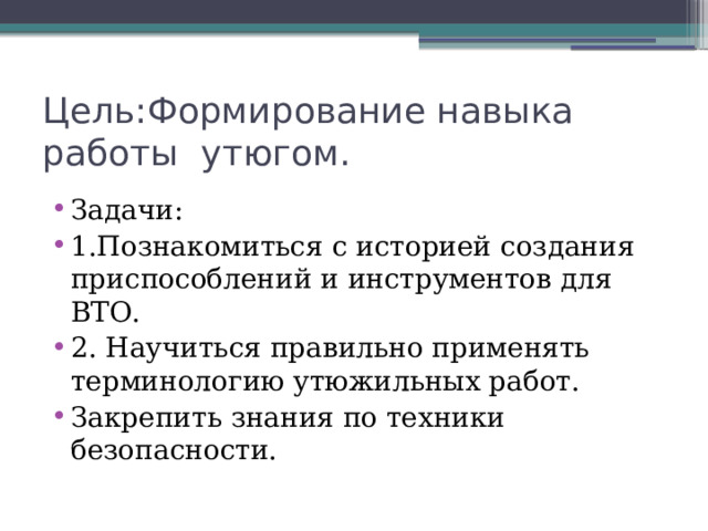 Цель:Формирование навыка работы утюгом. Задачи: 1.Познакомиться с историей создания приспособлений и инструментов для ВТО. 2. Научиться правильно применять терминологию утюжильных работ. Закрепить знания по техники безопасности. 