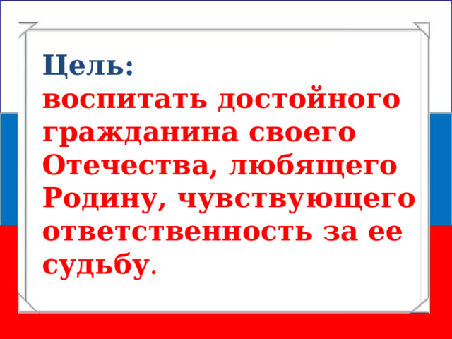 Цель: воспитать достойного гражданина своего Отечества, любящего Родину, чувствующего ответственность за ее судьбу . 