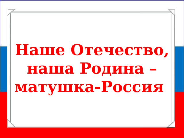 Наше Отечество, наша Родина – матушка-Россия 