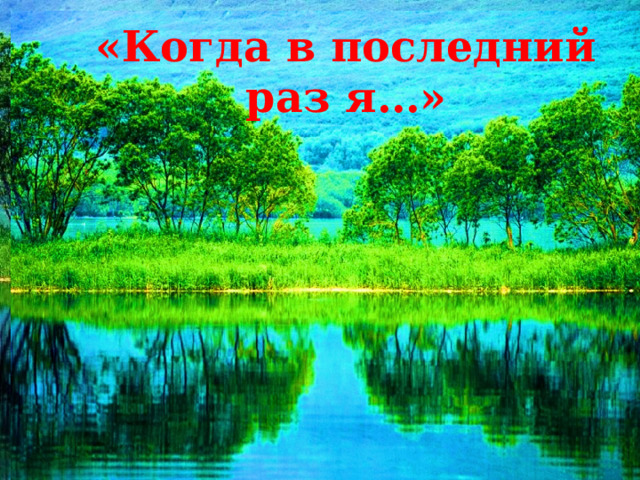 «Когда в последний раз я…» «Наше Отечество, наша Родина – матушка-Россия»  Отечеством мы зовём её потому, что в ней жили испокон веку отцы и деды наши. Родиной мы зовём её потому, что в ней мы родились, в ней говорят родным нам языком и всё в ней для нас родное. Матерью – потому что она вскормила нас своим хлебом, вспоила своими водами, выучила своему языку; как мать она защищает и бережёт нас от всяких врагов… Константин Дмитриевич Ушинский 
