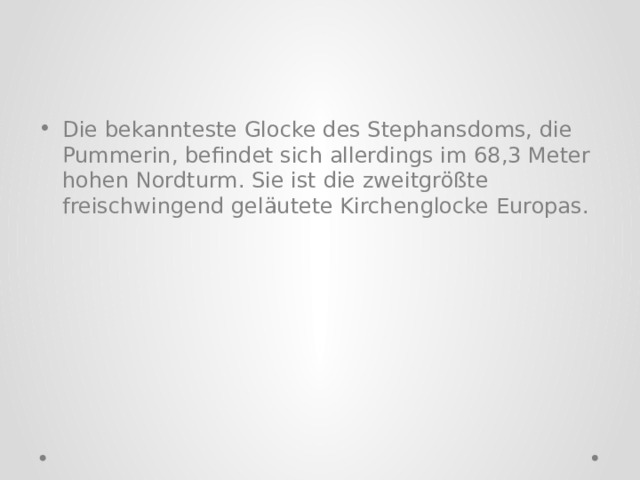 Die bekannteste Glocke des Stephansdoms, die Pummerin, befindet sich allerdings im 68,3 Meter hohen Nordturm. Sie ist die zweitgrößte freischwingend geläutete Kirchenglocke Europas. 