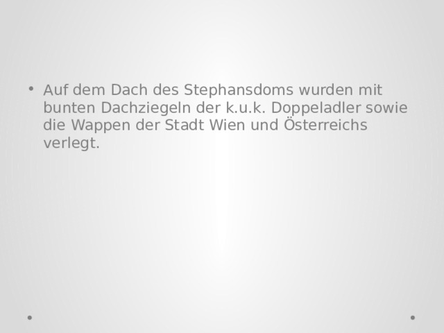 Auf dem Dach des Stephansdoms wurden mit bunten Dachziegeln der k.u.k. Doppeladler sowie die Wappen der Stadt Wien und Österreichs verlegt. 