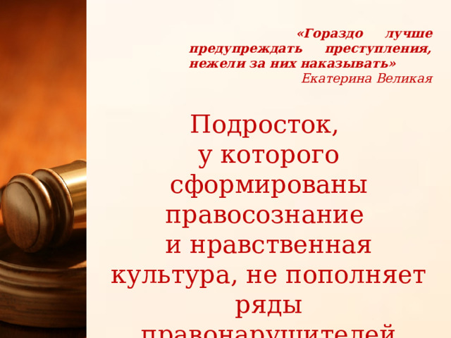  «Гораздо лучше предупреждать преступления, нежели за них наказывать»  Екатерина Великая Подросток, у которого сформированы правосознание и нравственная культура, не пополняет ряды правонарушителей 