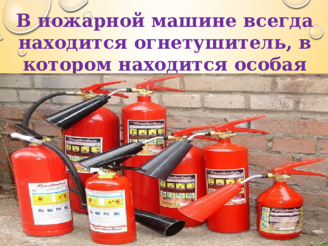 В пожарной машине всегда находится огнетушитель, в котором находится особая пена.  