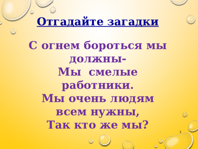 Отгадайте загадки С огнем бороться мы должны- Мы смелые работники. Мы очень людям всем нужны, Так кто же мы?  