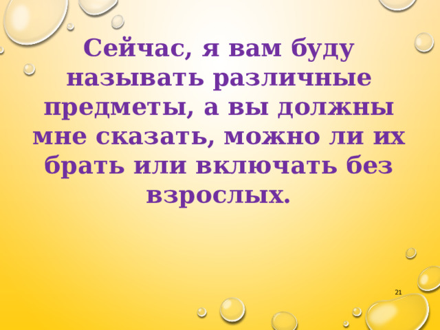 Сейчас, я вам буду называть различные предметы, а вы должны мне сказать, можно ли их брать или включать без взрослых.    