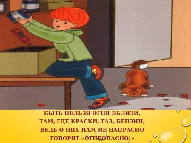   Быть нельзя огня вблизи, Там, где краски, газ, бензин; Ведь о них нам не напрасно Говорят «Огнеопасно!» 