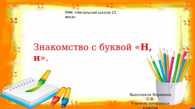 УМК «Начальная школа 21 века»   Знакомство с буквой « Н, н ». Выполнила Веренина С.В . Учитель начальных классов 