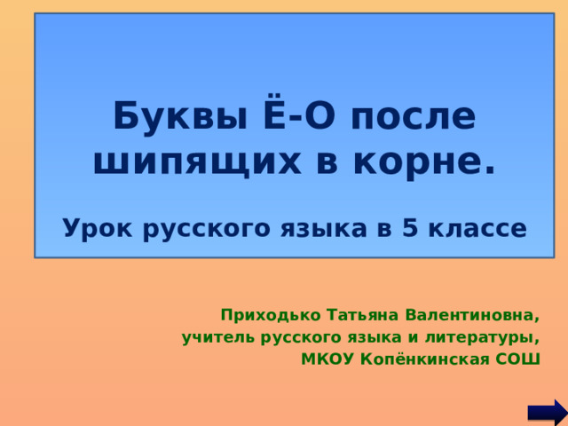    Буквы Ё-О после шипящих в корне Урок русского языка в 5 классе   Буквы Ё-О после шипящих в корне.  Урок русского языка в 5 классе Приходько Татьяна Валентиновна, учитель русского языка и литературы, МКОУ Копёнкинская СОШ 