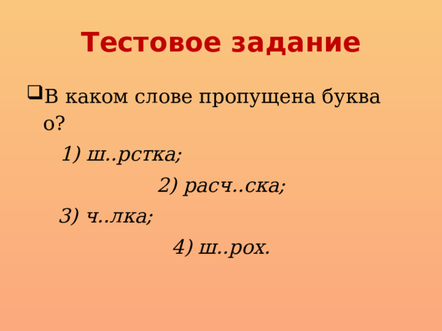 Тестовое задание В каком слове пропущена буква о?  1) ш..рстка;  2) расч..ска; 3) ч..лка;  4) ш..рох. 