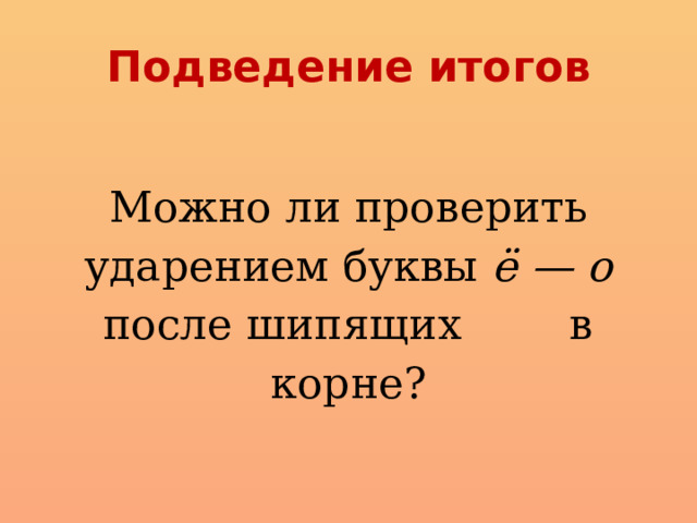 Подведение итогов Можно ли проверить ударением буквы ё — о после шипящих в корне? 
