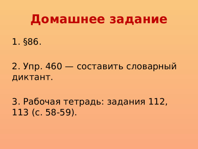 Домашнее задание §86. 2. Упр. 460 — составить словарный диктант. 3. Рабочая тетрадь: задания 112, 113 (с. 58-59). 