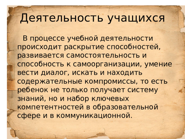 Деятельность учащихся  В процессе учебной деятельности происходит раскрытие способностей, развивается самостоятельность и способность к самоорганизации, умение вести диалог, искать и находить содержательные компромиссы, то есть ребенок не только получает систему знаний, но и набор ключевых компетентностей в образовательной сфере и в коммуникационной. 