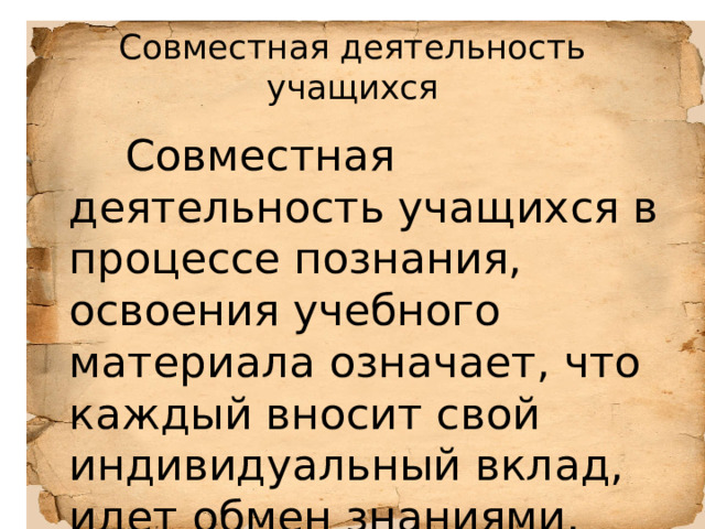 Совместная деятельность учащихся  Совместная деятельность учащихся в процессе познания, освоения учебного материала означает, что каждый вносит свой индивидуальный вклад, идет обмен знаниями, идеями, способами деятельности. 