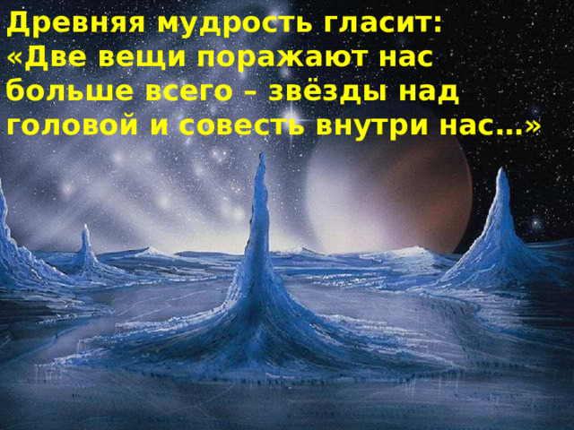 Древняя мудрость гласит:  «Две вещи поражают нас больше всего – звёзды над головой и совесть внутри нас…» 