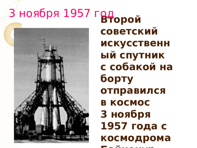 3 ноября 1957 год Второй советский искусственный спутник с собакой на борту отправился в космос 3 ноября 1957 года с космодрома Байконур. 