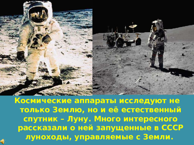  Космические аппараты исследуют не только Землю, но и её естественный спутник – Луну. Много интересного рассказали о ней запущенные в СССР луноходы, управляемые с Земли. 