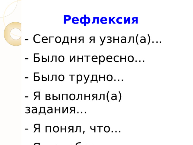 Рефлексия - Сегодня я узнал(а)... - Было интересно... - Было трудно... - Я выполнял(а) задания... - Я понял, что... - Я приобрел... - Мне захотелось... 
