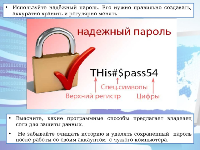 Используйте надёжный пароль. Его нужно правильно создавать, аккуратно хранить и регулярно менять. Выясните, какие программные способы предлагает владелец сети для защиты данных.  Не забывайте очищать историю и удалять сохраненный пароль после работы со своим аккаунтом с чужого компьютера. 