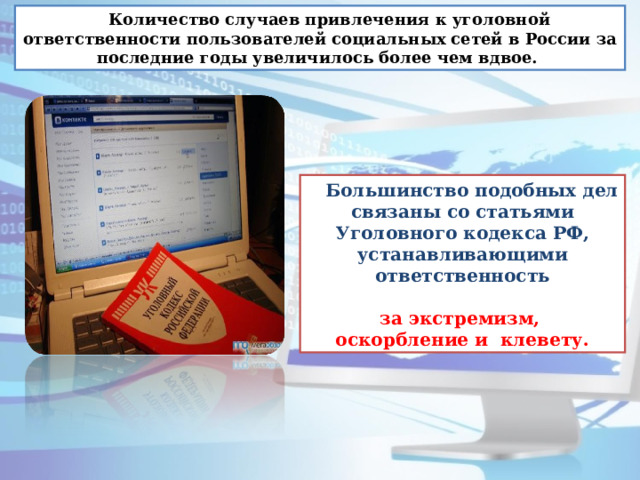 Количество случаев привлечения к уголовной ответственности пользователей социальных сетей в России за последние годы увеличилось более чем вдвое.  Большинство подобных дел связаны со статьями Уголовного кодекса РФ, устанавливающими ответственность  за экстремизм, оскорбление и  клевету. 