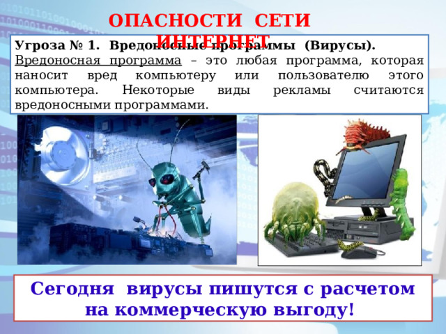 ОПАСНОСТИ СЕТИ ИНТЕРНЕТ Угроза № 1. Вредоносные программы (Вирусы).   Вредоносная программа – это любая программа, которая наносит вред компьютеру или пользователю этого компьютера. Некоторые виды рекламы считаются вредоносными программами. Сегодня вирусы пишутся с расчетом на коммерческую выгоду!  