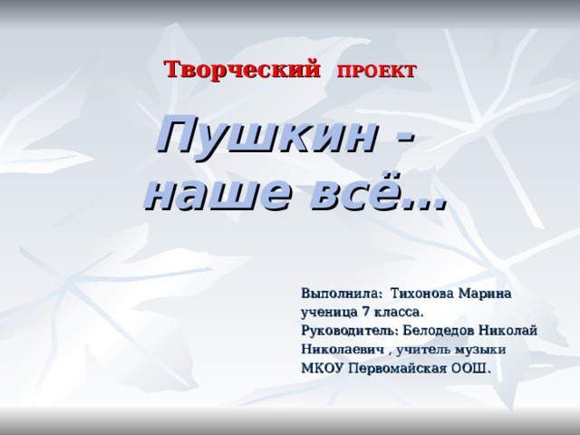  Творческий ПРОЕКТ Пушкин - наше всё… Выполнила: Тихонова Марина ученица 7 класса. Руководитель: Белодедов Николай Николаевич , учитель музыки МКОУ Первомайская ООШ. 
