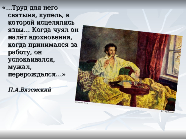«…Труд для него святыня, купель, в которой исцелялись язвы… Когда чуял он налёт вдохновения, когда принимался за работу, он успокаивался, мужал, перерождался…»  П.А.Вяземский  