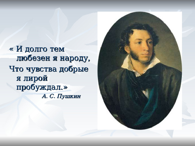 « И долго тем любезен я народу, Что чувства добрые я лирой пробуждал.»  А. С. Пушкин 