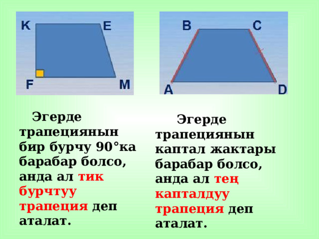  Эгерде трапециянын бир бурчу 90°ка барабар болсо, анда ал тик бурчтуу трапеция деп аталат.  Эгерде трапециянын каптал жактары барабар болсо, анда ал тең капталдуу трапеция деп аталат. 