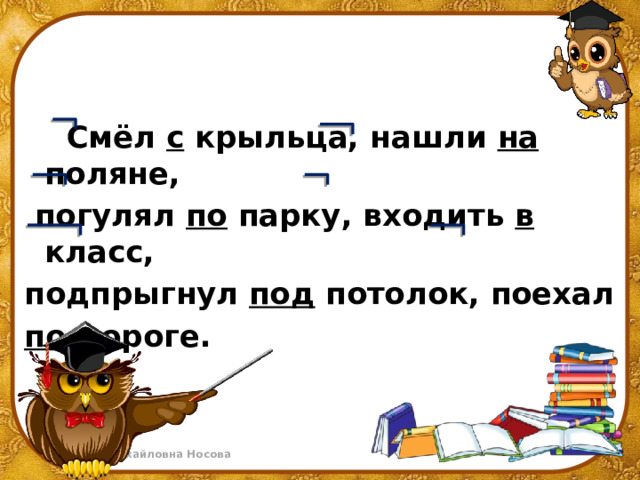  Смёл с крыльца, нашли на поляне,  погулял по парку, входить в класс, подпрыгнул под потолок, поехал по дороге.    