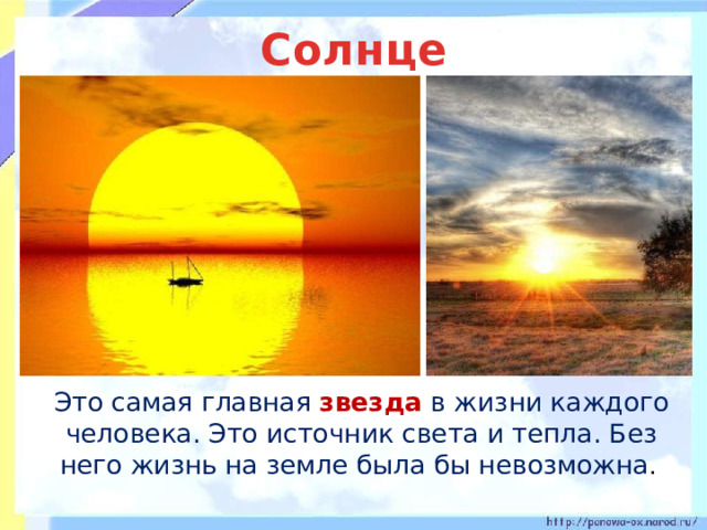 Солнце  Это самая главная звезда в жизни каждого человека. Это источник света и тепла. Без него жизнь на земле была бы невозможна . 