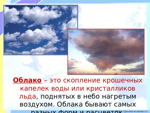  Облако – это скопление крошечных капелек воды или кристалликов льда , поднятых в небо нагретым воздухом. Облака бывают самых разных форм и расцветок. 