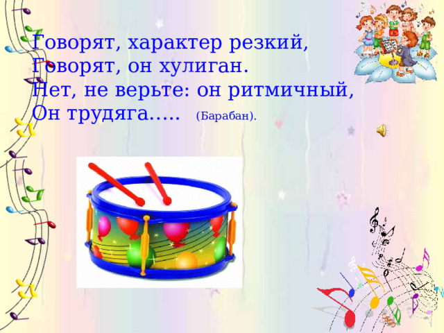 Говорят, характер резкий,  Говорят, он хулиган.  Нет, не верьте: он ритмичный,  Он трудяга….. (Барабан). 