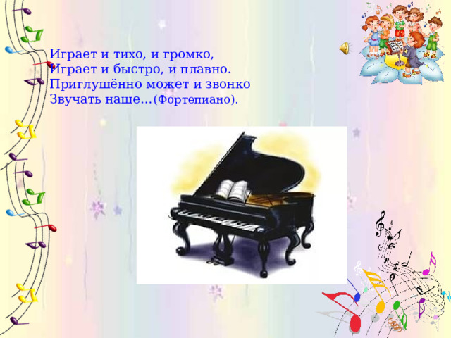 Играет и тихо, и громко,  Играет и быстро, и плавно.  Приглушённо может и звонко  Звучать наше… (Фортепиано). 